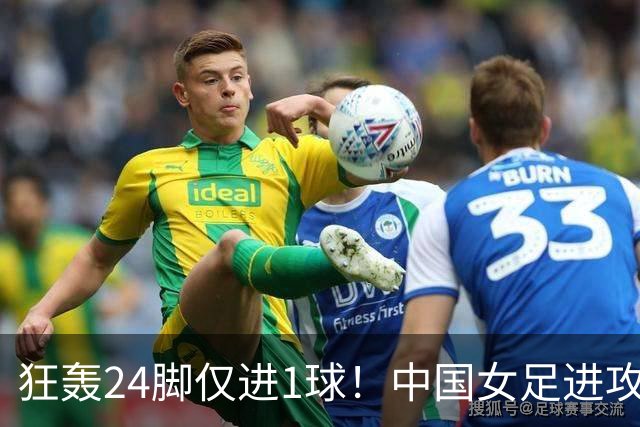 狂轰24脚仅进1球！中国女足进攻效率堪忧无缘亚运连胜