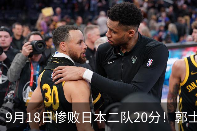 9月18日惨败日本二队20分！郭士强避谈下课，杜锋真能救国篮？